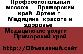 Профессиональный массаж. - Приморский край, Артем г. Медицина, красота и здоровье » Медицинские услуги   . Приморский край